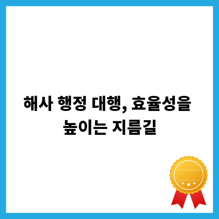 해사 행정 대행, 효율성을 높이는 지름길