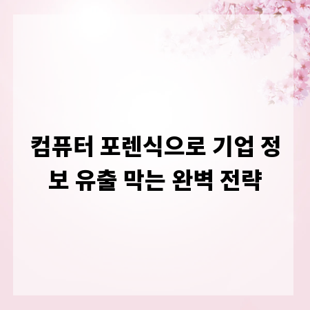 컴퓨터 포렌식으로 기업 정보 유출 막는 완벽 전략