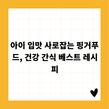 아이 입맛 사로잡는 핑거푸드, 건강 간식 베스트 레시피