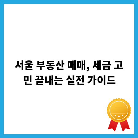 서울 부동산 매매, 세금 고민 끝내는 실전 가이드