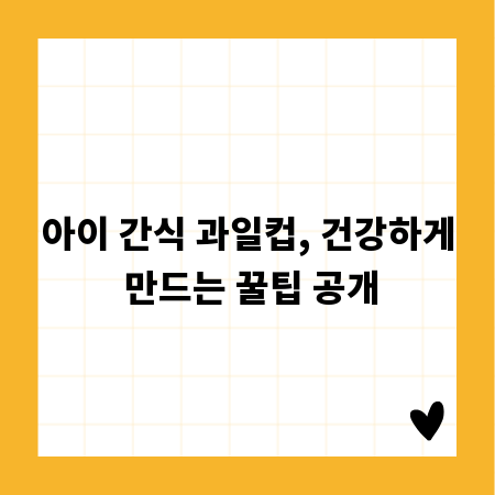 아이 간식 과일컵, 건강하게 만드는 꿀팁 공개