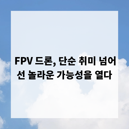 FPV 드론, 단순 취미 넘어선 놀라운 가능성을 열다