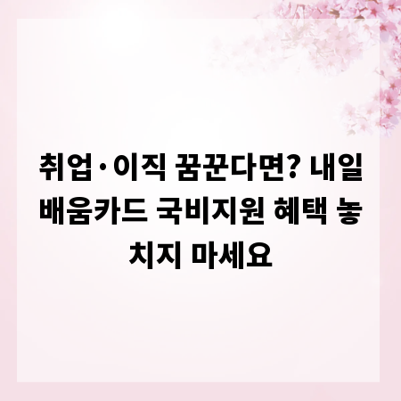취업&middot;이직 꿈꾼다면? 내일배움카드 국비지원 혜택 놓치지 마세요