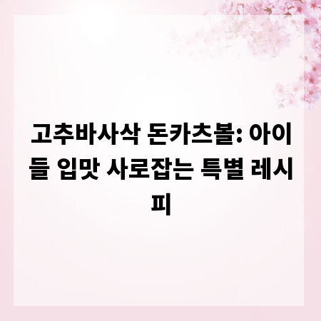 고추바사삭 돈카츠볼: 아이들 입맛 사로잡는 특별 레시피
