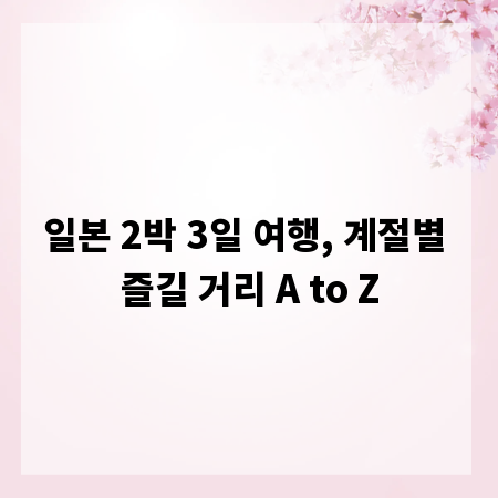일본 2박 3일 여행, 계절별 즐길 거리 A to Z