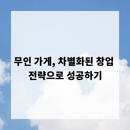 무인 가게, 차별화된 창업 전략으로 성공하기