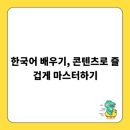 한국어 배우기, 콘텐츠로 즐겁게 마스터하기