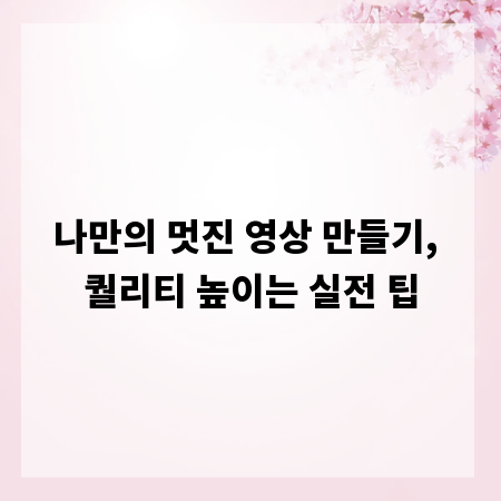 나만의 멋진 영상 만들기, 퀄리티 높이는 실전 팁