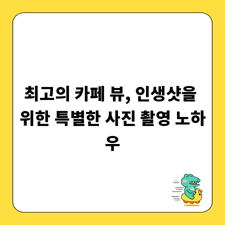 최고의 카페 뷰, 인생샷을 위한 특별한 사진 촬영 노하우