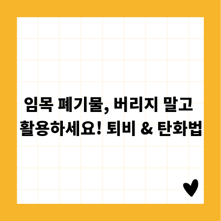 임목 폐기물, 버리지 말고 활용하세요! 퇴비 & 탄화법