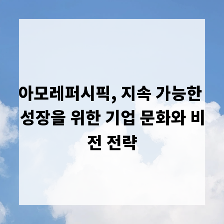 아모레퍼시픽, 지속 가능한 성장을 위한 기업 문화와 비전 전략