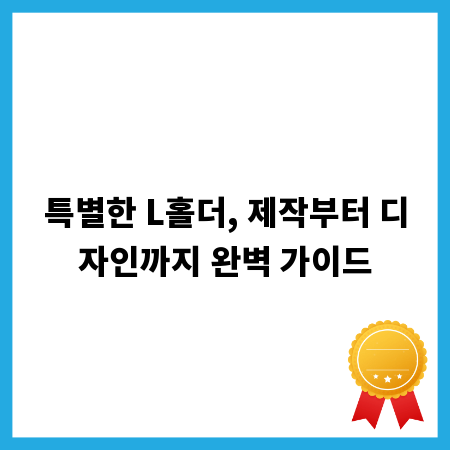 특별한 L홀더, 제작부터 디자인까지 완벽 가이드