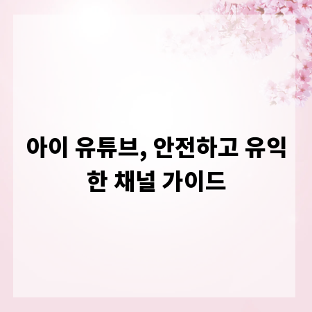 아이 유튜브, 안전하고 유익한 채널 가이드