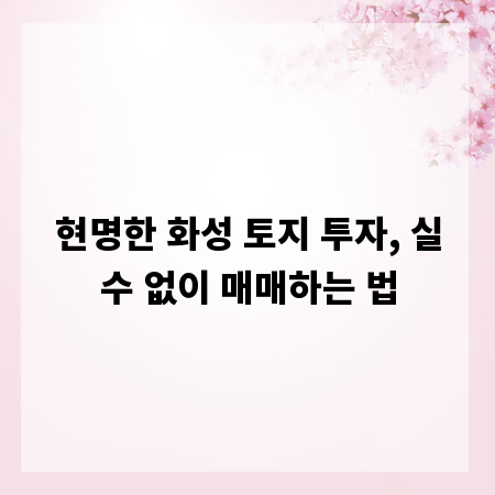 현명한 화성 토지 투자, 실수 없이 매매하는 법