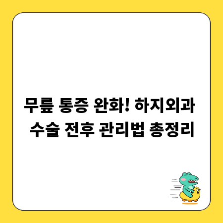 무릎 통증 완화! 하지외과 수술 전후 관리법 총정리