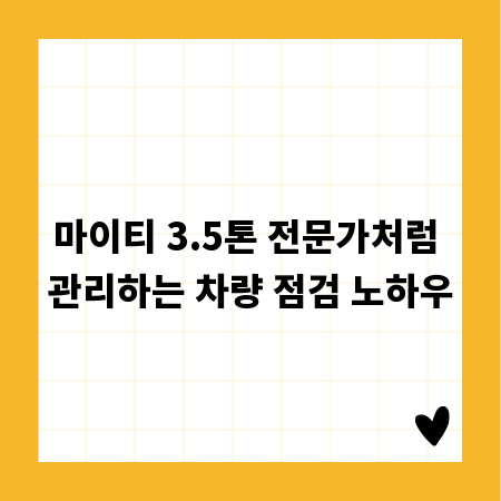 마이티 3.5톤 전문가처럼 관리하는 차량 점검 노하우