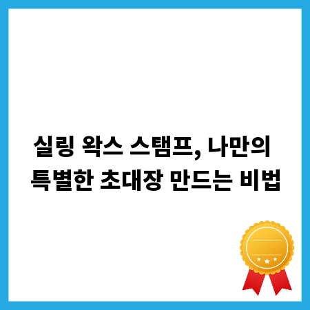 실링 왁스 스탬프, 나만의 특별한 초대장 만드는 비법