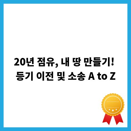 20년 점유, 내 땅 만들기! 등기 이전 및 소송 A to Z