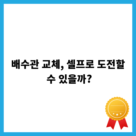 배수관 교체, 셀프로 도전할 수 있을까?