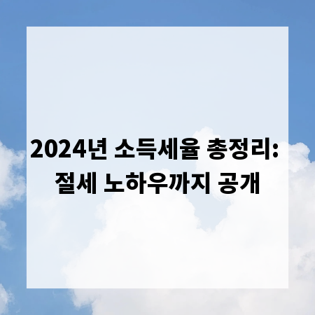 2024년 소득세율 총정리: 절세 노하우까지 공개