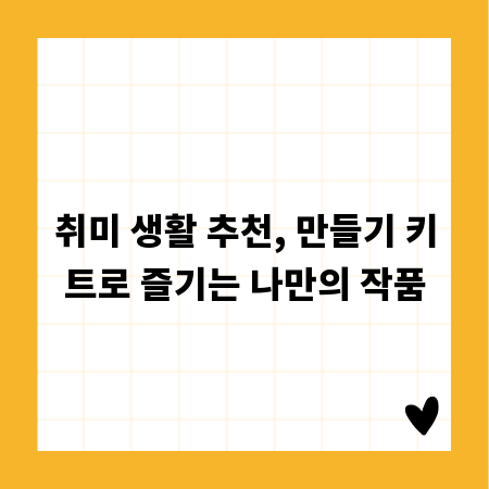 취미 생활 추천, 만들기 키트로 즐기는 나만의 작품