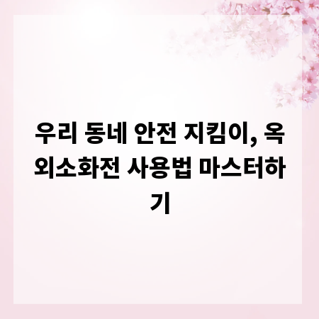 우리 동네 안전 지킴이, 옥외소화전 사용법 마스터하기