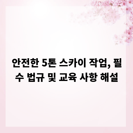 안전한 5톤 스카이 작업, 필수 법규 및 교육 사항 해설