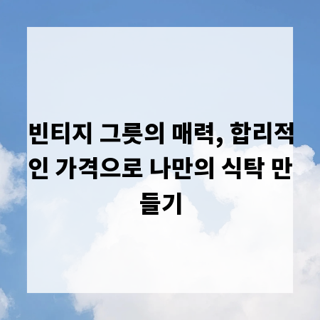 빈티지 그릇의 매력, 합리적인 가격으로 나만의 식탁 만들기