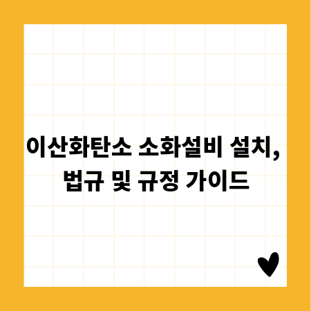 이산화탄소 소화설비 설치, 법규 및 규정 가이드