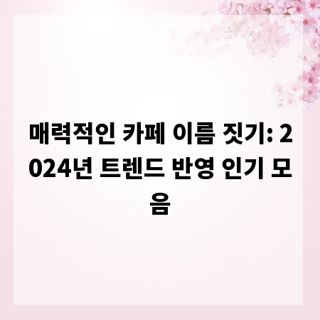 매력적인 카페 이름 짓기: 2024년 트렌드 반영 인기 모음