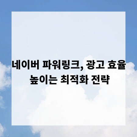 네이버 파워링크, 광고 효율 높이는 최적화 전략