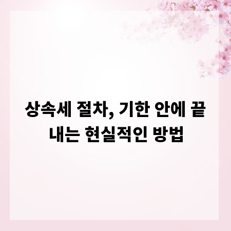 상속세 절차, 기한 안에 끝내는 현실적인 방법