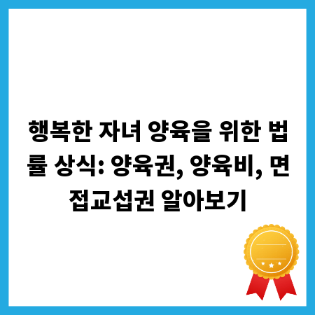 행복한 자녀 양육을 위한 법률 상식: 양육권, 양육비, 면접교섭권 알아보기