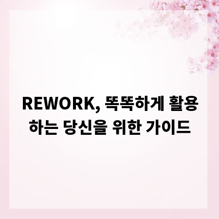 REWORK, 똑똑하게 활용하는 당신을 위한 가이드