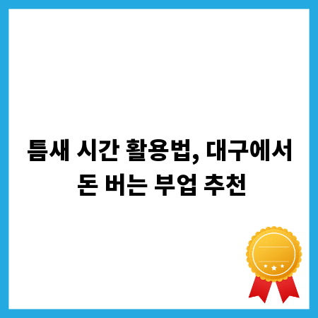 틈새 시간 활용법, 대구에서 돈 버는 부업 추천