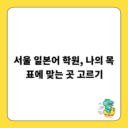 서울 일본어 학원, 나의 목표에 맞는 곳 고르기