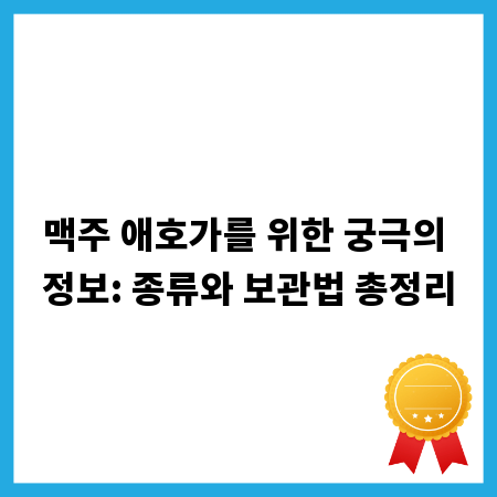 맥주 애호가를 위한 궁극의 정보: 종류와 보관법 총정리