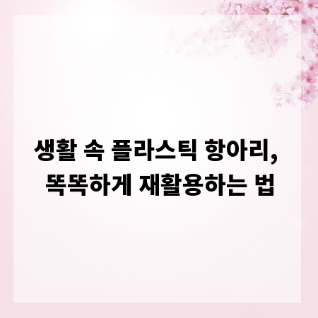 생활 속 플라스틱 항아리, 똑똑하게 재활용하는 법