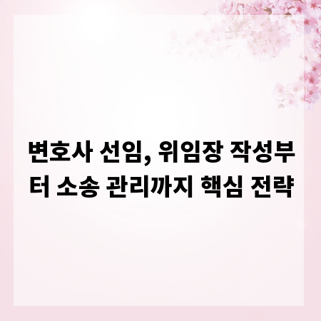 변호사 선임, 위임장 작성부터 소송 관리까지 핵심 전략