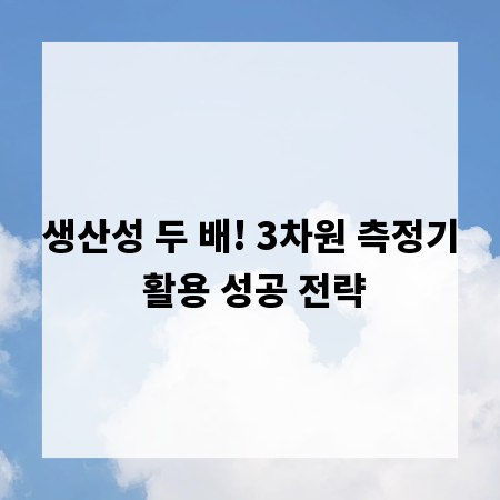 생산성 두 배! 3차원 측정기 활용 성공 전략