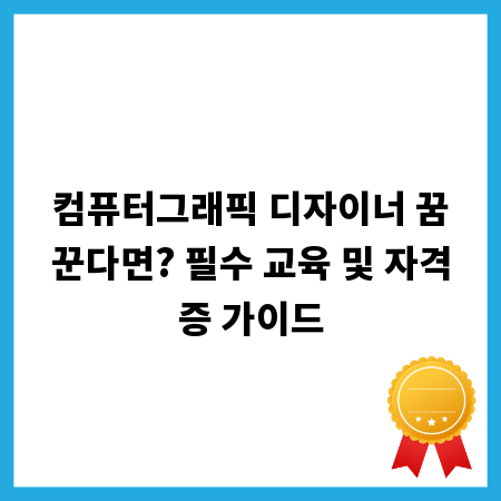 컴퓨터그래픽 디자이너 꿈꾼다면? 필수 교육 및 자격증 가이드