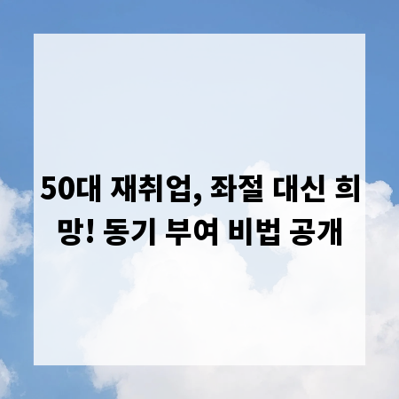 50대 재취업, 좌절 대신 희망! 동기 부여 비법 공개