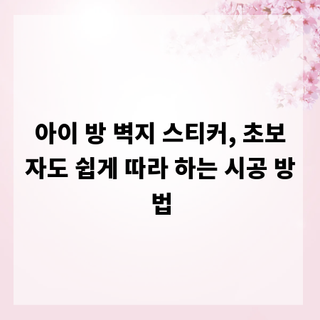 아이 방 벽지 스티커, 초보자도 쉽게 따라 하는 시공 방법