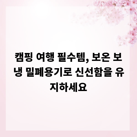 캠핑 여행 필수템, 보온 보냉 밀폐용기로 신선함을 유지하세요