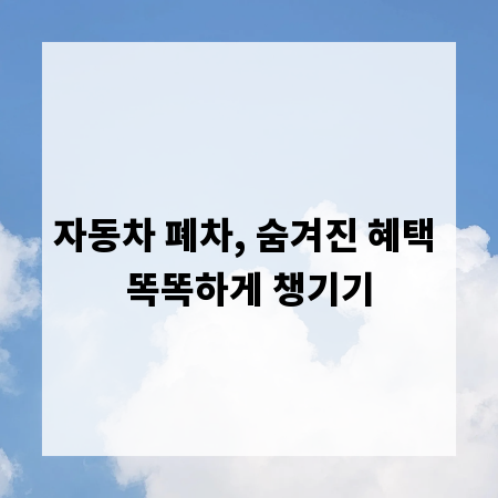 자동차 폐차, 숨겨진 혜택 똑똑하게 챙기기