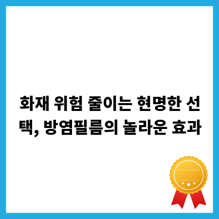 화재 위험 줄이는 현명한 선택, 방염필름의 놀라운 효과