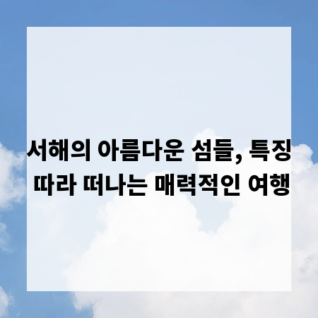 서해의 아름다운 섬들, 특징 따라 떠나는 매력적인 여행