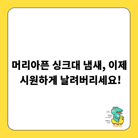 머리아픈 싱크대 냄새, 이제 시원하게 날려버리세요!