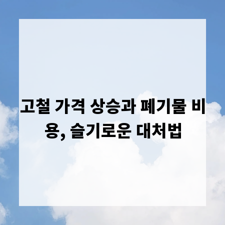 고철 가격 상승과 폐기물 비용, 슬기로운 대처법