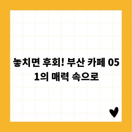 놓치면 후회! 부산 카페 051의 매력 속으로